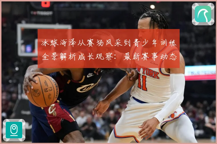 冰球海泽从赛场风采到青少年训练全景解析成长观察：最新赛事动态与深度分析