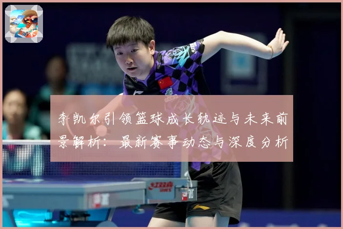 李凯尔引领篮球成长轨迹与未来前景解析：最新赛事动态与深度分析