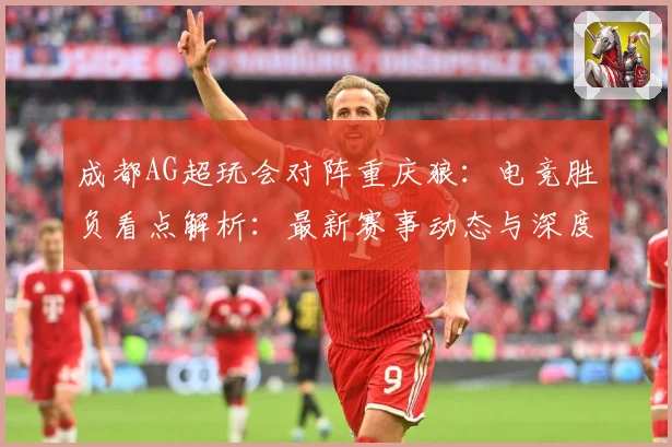 成都AG超玩会对阵重庆狼：电竞胜负看点解析：最新赛事动态与深度分析