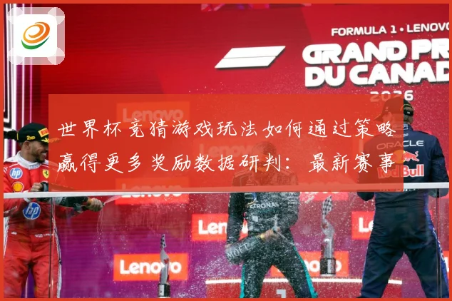 世界杯竞猜游戏玩法如何通过策略赢得更多奖励数据研判：最新赛事动态与深度分析