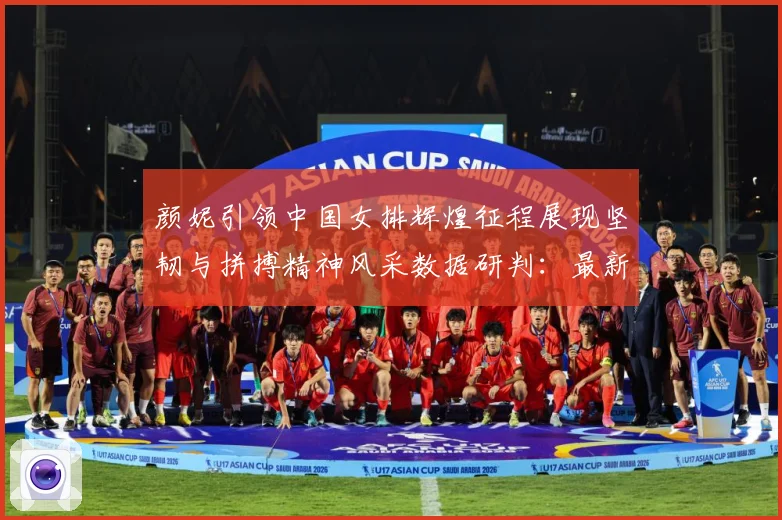 颜妮引领中国女排辉煌征程展现坚韧与拼搏精神风采数据研判：最新赛事动态与深度分析