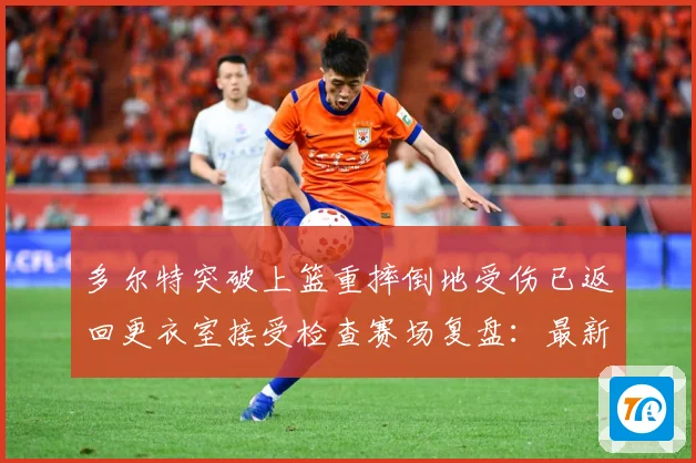 多尔特突破上篮重摔倒地受伤已返回更衣室接受检查赛场复盘：最新赛事动态与深度分析