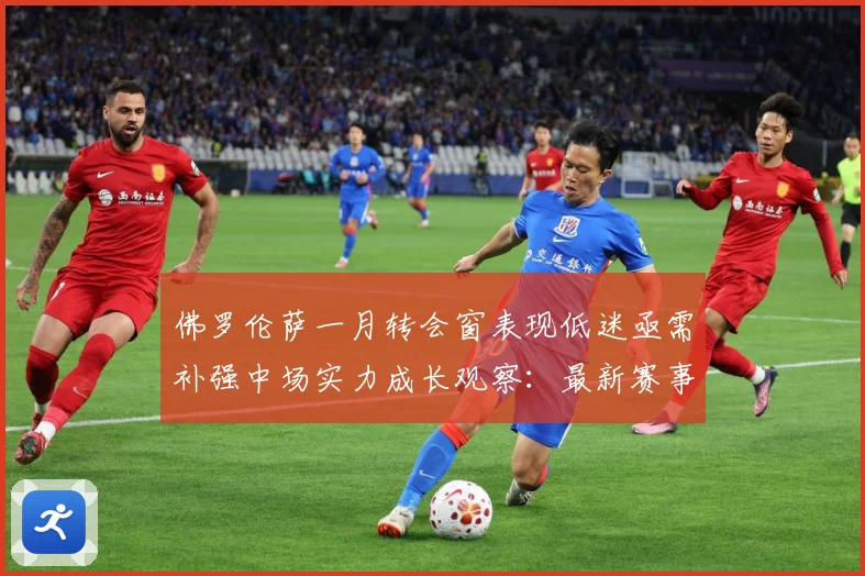 佛罗伦萨一月转会窗表现低迷亟需补强中场实力成长观察：最新赛事动态与深度分析