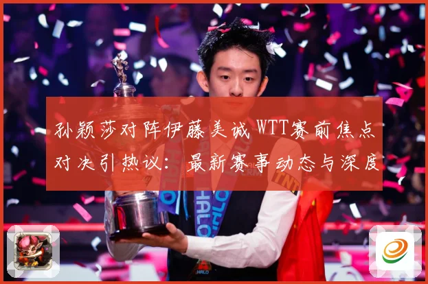 孙颖莎对阵伊藤美诚 WTT赛前焦点对决引热议：最新赛事动态与深度分析