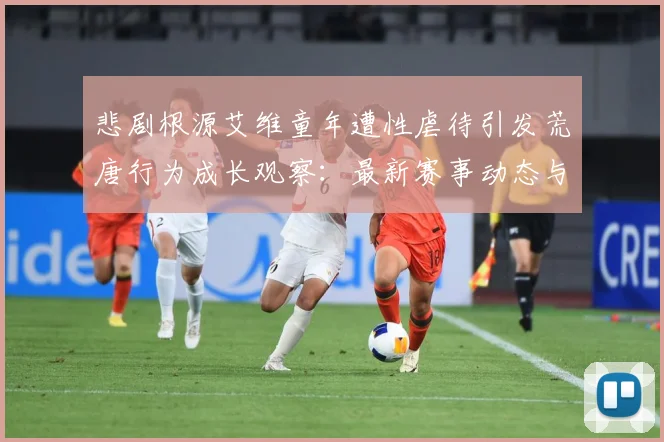 悲剧根源艾维童年遭性虐待引发荒唐行为成长观察：最新赛事动态与深度分析