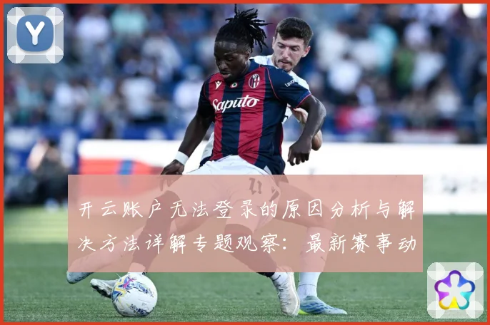 开云账户无法登录的原因分析与解决方法详解专题观察：最新赛事动态与深度分析