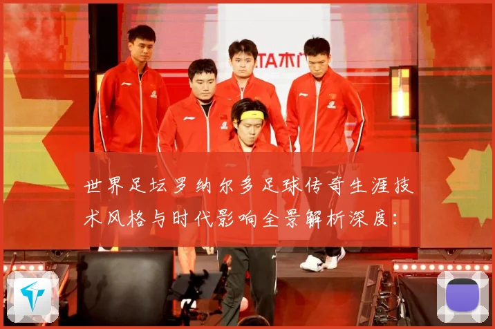 世界足坛罗纳尔多足球传奇生涯技术风格与时代影响全景解析深度：最新赛事动态与深度分析