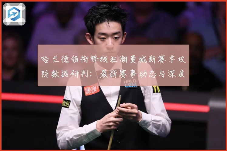 哈兰德领衔锋线狂潮曼城新赛季攻防数据研判：最新赛事动态与深度分析