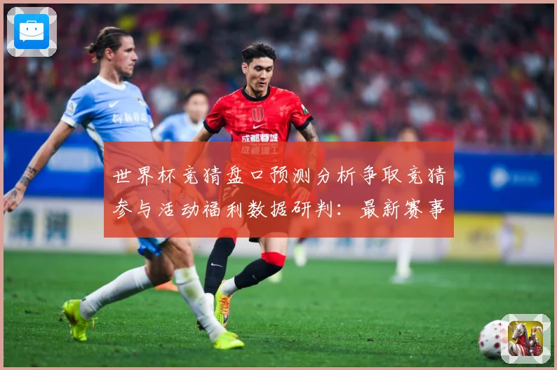 世界杯竞猜盘口预测分析争取竞猜参与活动福利数据研判：最新赛事动态与深度分析