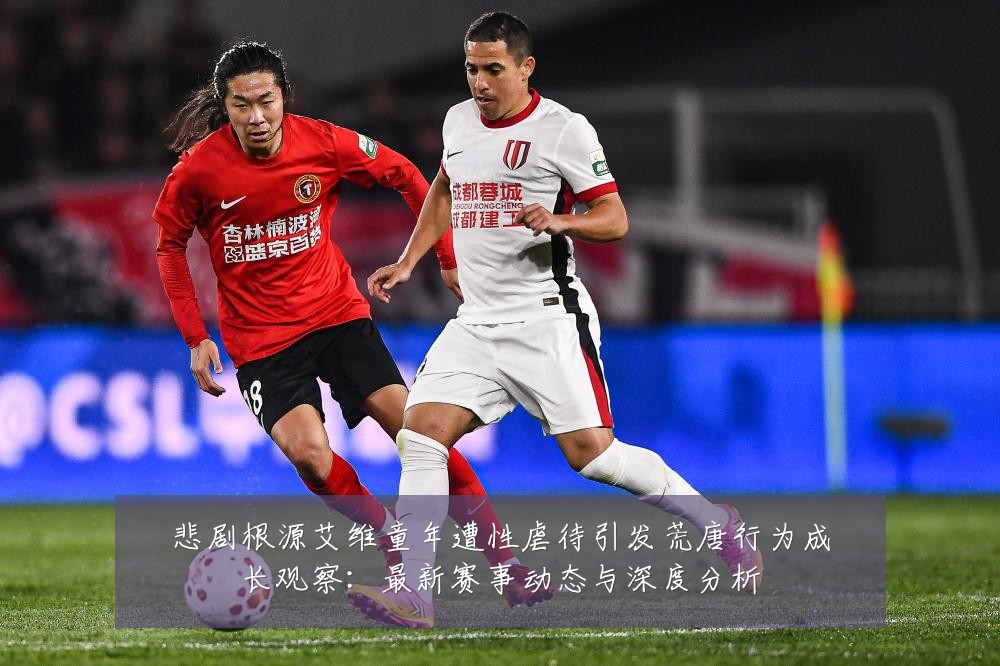 悲剧根源艾维童年遭性虐待引发荒唐行为成长观察:最新赛事动态与深度分析