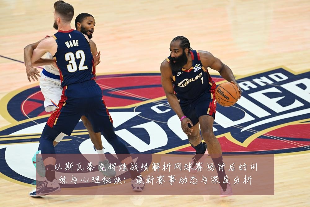 以斯瓦泰克辉煌战绩解析网球赛场背后的训练与心理秘诀：最新赛事动态与深度分析
