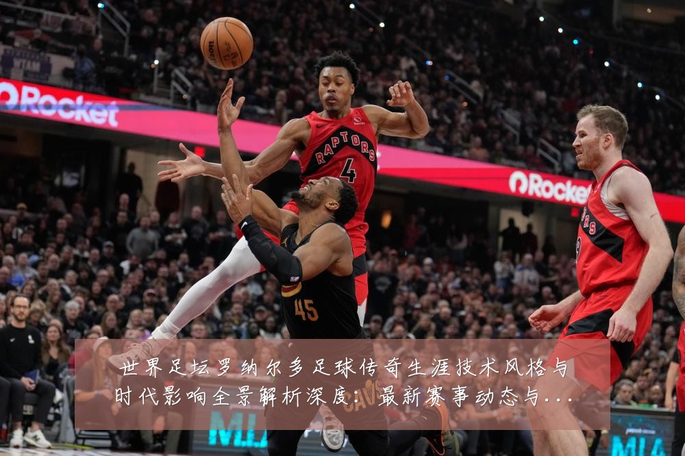 世界足坛罗纳尔多足球传奇生涯技术风格与时代影响全景解析深度:最新赛事动态与深度分析