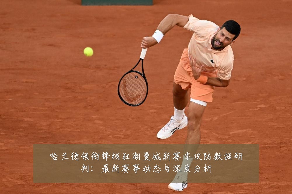 哈兰德领衔锋线狂潮曼城新赛季攻防数据研判：最新赛事动态与深度分析